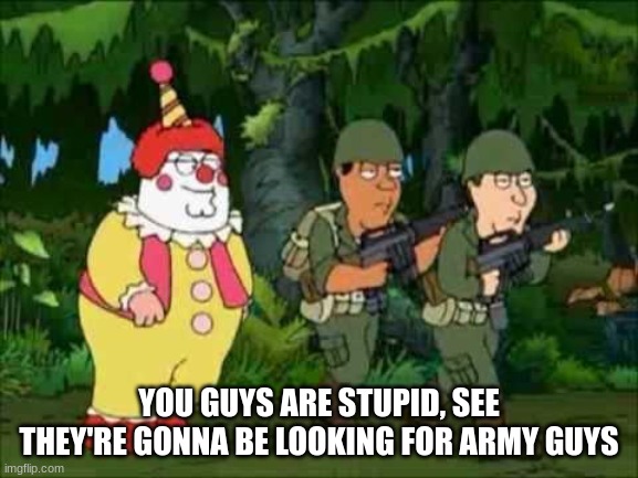 You're all stupid, see they're gonna be looking for army guys. | YOU GUYS ARE STUPID, SEE THEY'RE GONNA BE LOOKING FOR ARMY GUYS | image tagged in you're all stupid see they're gonna be looking for army guys | made w/ Imgflip meme maker