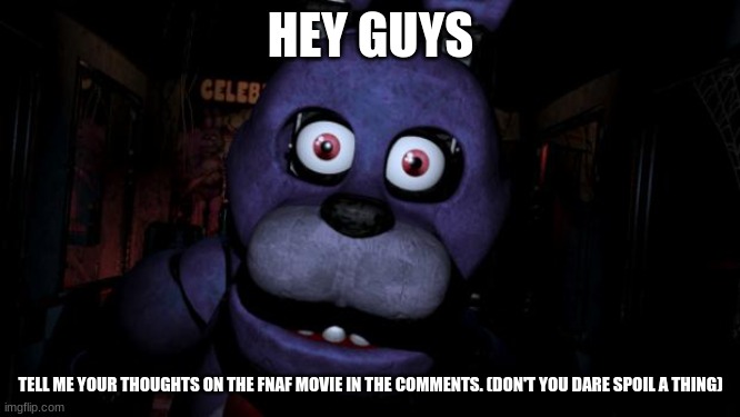 Also, if you didn't like it, that's okay. Just don't hate on people for liking it. And also don't hate on people for not liking  | HEY GUYS; TELL ME YOUR THOUGHTS ON THE FNAF MOVIE IN THE COMMENTS. (DON'T YOU DARE SPOIL A THING) | image tagged in fnaf bonnie,fnaf | made w/ Imgflip meme maker