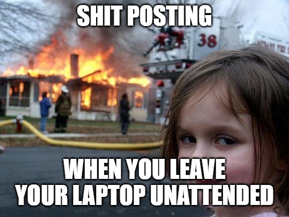 Disaster Girl Meme | SHIT POSTING; WHEN YOU LEAVE YOUR LAPTOP UNATTENDED | image tagged in memes,disaster girl | made w/ Imgflip meme maker