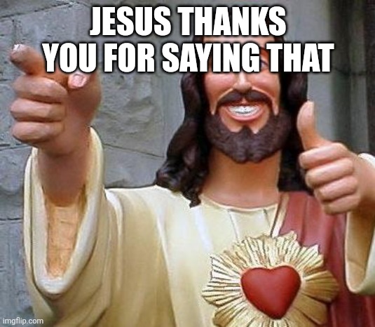 Jesus thanks you | JESUS THANKS YOU FOR SAYING THAT | image tagged in jesus thanks you | made w/ Imgflip meme maker