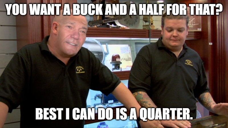 YOU WANT A BUCK AND A HALF FOR THAT? BEST I CAN DO IS A QUARTER. | image tagged in pawn stars | made w/ Imgflip meme maker