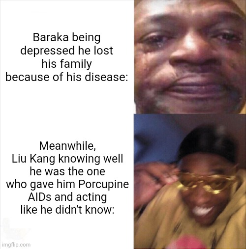 Mortal Kombat Meme | Baraka being depressed he lost his family because of his disease:; Meanwhile, Liu Kang knowing well he was the one who gave him Porcupine AIDs and acting like he didn't know: | image tagged in sad happy | made w/ Imgflip meme maker