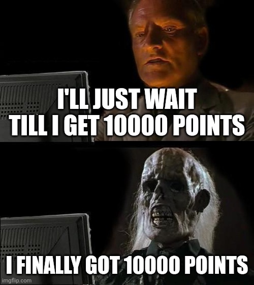Just can't wait? | I'LL JUST WAIT TILL I GET 10000 POINTS; I FINALLY GOT 10000 POINTS | image tagged in memes,i'll just wait here | made w/ Imgflip meme maker