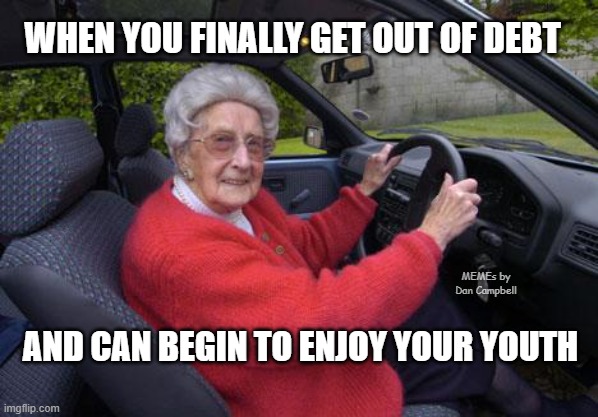 old lady driver | WHEN YOU FINALLY GET OUT OF DEBT; MEMEs by Dan Campbell; AND CAN BEGIN TO ENJOY YOUR YOUTH | image tagged in old lady driver | made w/ Imgflip meme maker