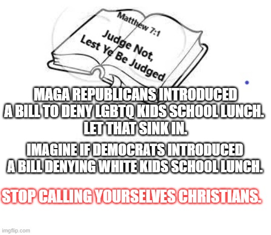 LGBTQ Kids | MAGA REPUBLICANS INTRODUCED A BILL TO DENY LGBTQ KIDS SCHOOL LUNCH. 
LET THAT SINK IN. IMAGINE IF DEMOCRATS INTRODUCED A BILL DENYING WHITE KIDS SCHOOL LUNCH. STOP CALLING YOURSELVES CHRISTIANS. | image tagged in lgbtq,lgbt,lgbtq stream account profile,republicans,congress | made w/ Imgflip meme maker