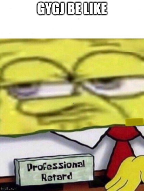 Spongebob professional retard | GYGJ BE LIKE | image tagged in spongebob professional retard | made w/ Imgflip meme maker