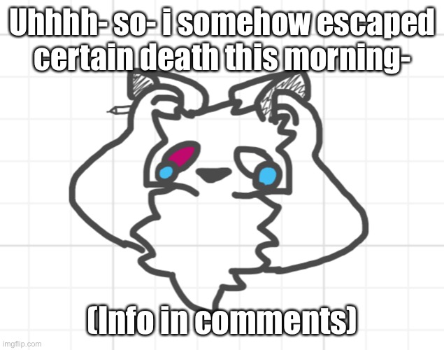 Grr | Uhhhh- so- i somehow escaped certain death this morning-; (Info in comments) | image tagged in nothing s working out | made w/ Imgflip meme maker