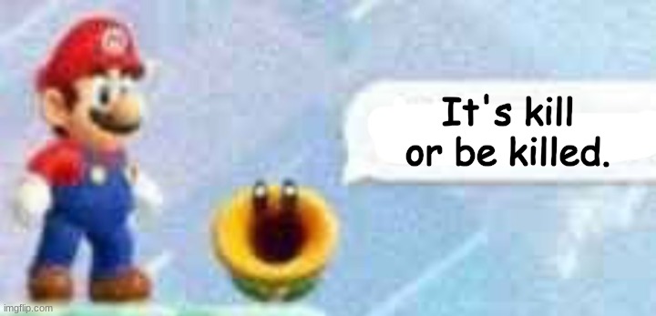 Mario talking flower | It's kill or be killed. | image tagged in mario talking flower | made w/ Imgflip meme maker
