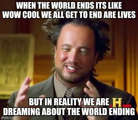 Ancient Aliens Meme | WHEN THE WORLD ENDS ITS LIKE WOW COOL WE ALL GET TO END ARE LIVES; BUT IN REALITY WE ARE DREAMING ABOUT THE WORLD ENDING | image tagged in memes,ancient aliens | made w/ Imgflip meme maker