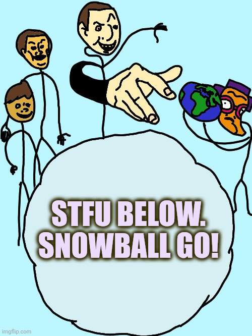 Below | STFU BELOW.
SNOWBALL GO! | image tagged in had a flounder | made w/ Imgflip meme maker