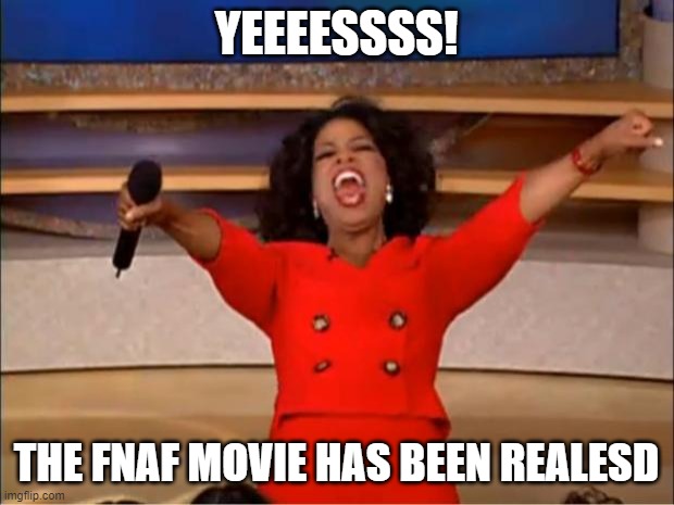 its about time | YEEEESSSS! THE FNAF MOVIE HAS BEEN REALESD | image tagged in memes,oprah you get a | made w/ Imgflip meme maker