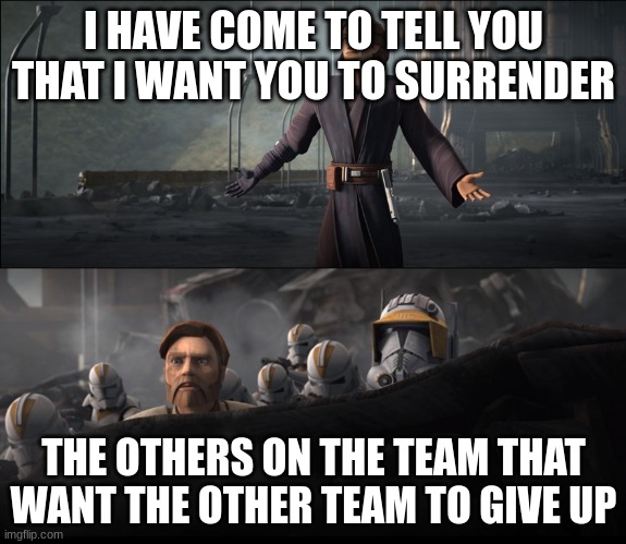 Anakin in Clone Wars | I HAVE COME TO TELL YOU THAT I WANT YOU TO SURRENDER; THE OTHERS ON THE TEAM THAT WANT THE OTHER TEAM TO GIVE UP | image tagged in anakin in clone wars | made w/ Imgflip meme maker