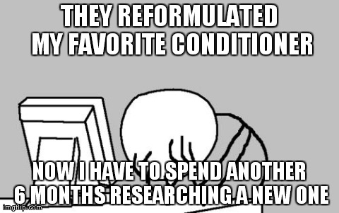Computer Guy Facepalm Meme | THEY REFORMULATED MY FAVORITE CONDITIONER NOW I HAVE TO SPEND ANOTHER 6 MONTHS RESEARCHING A NEW ONE | image tagged in memes,computer guy facepalm | made w/ Imgflip meme maker
