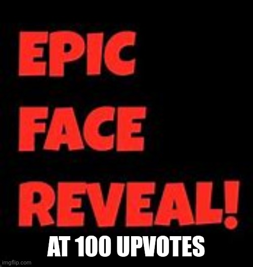 Epic Face Reveal | AT 100 UPVOTES | image tagged in epic face reveal | made w/ Imgflip meme maker