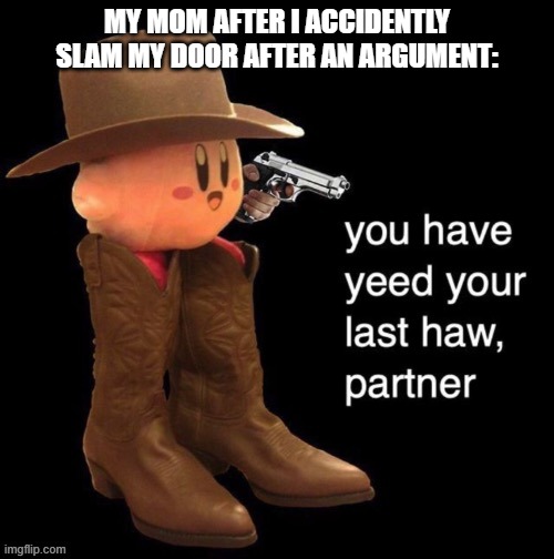 Kirby: you have yee-ed your last haw | MY MOM AFTER I ACCIDENTLY SLAM MY DOOR AFTER AN ARGUMENT: | image tagged in kirby you have yee-ed your last haw,fun,memes,kirby,yee-haw,mom | made w/ Imgflip meme maker