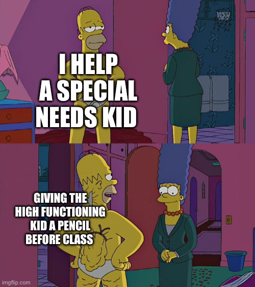 “Helping” the Sped Kid | I HELP A SPECIAL NEEDS KID; GIVING THE HIGH FUNCTIONING KID A PENCIL BEFORE CLASS | image tagged in homer simpson's back fat | made w/ Imgflip meme maker