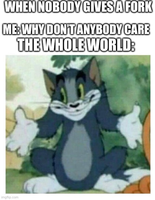 Who cares? | WHEN NOBODY GIVES A FORK; ME: WHY DON’T ANYBODY CARE; THE WHOLE WORLD: | image tagged in idk tom template | made w/ Imgflip meme maker
