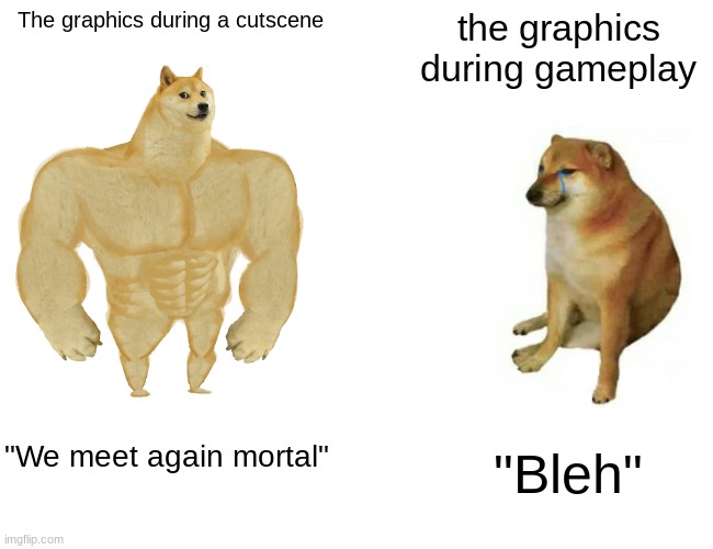 Cutscene vs gameplay | The graphics during a cutscene; the graphics during gameplay; "We meet again mortal"; "Bleh" | image tagged in memes,buff doge vs cheems | made w/ Imgflip meme maker