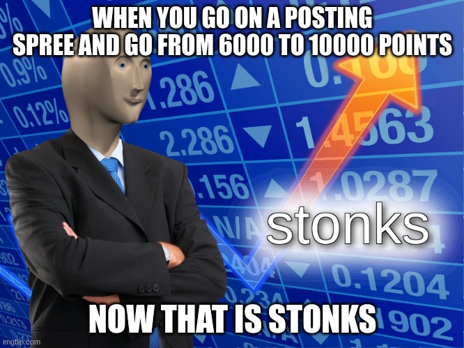 stonks | WHEN YOU GO ON A POSTING SPREE AND GO FROM 6000 TO 10000 POINTS; NOW THAT IS STONKS | image tagged in stonks | made w/ Imgflip meme maker