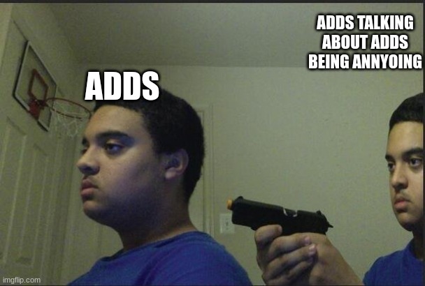 guy pointing gun at self | ADDS TALKING ABOUT ADDS BEING ANNYOING; ADDS | image tagged in guy pointing gun at self | made w/ Imgflip meme maker