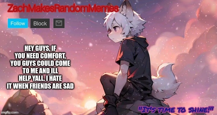 pwease me want to help | HEY GUYS, IF YOU NEED COMFORT, YOU GUYS COULD COME TO ME AND ILL HELP YALL. I HATE IT WHEN FRIENDS ARE SAD | made w/ Imgflip meme maker