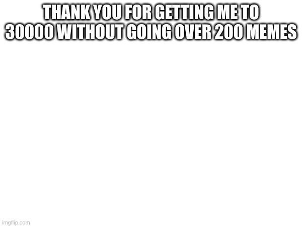 Thank you so much | THANK YOU FOR GETTING ME TO 30000 WITHOUT GOING OVER 200 MEMES | image tagged in i did it | made w/ Imgflip meme maker