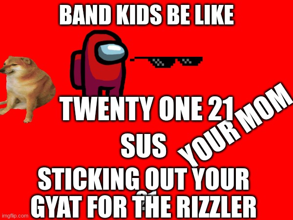 BAND KIDS BE LIKE; TWENTY ONE 21; YOUR MOM; SUS; 21; STICKING OUT YOUR GYAT FOR THE RIZZLER | made w/ Imgflip meme maker