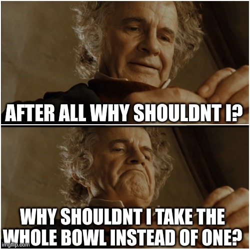 NO DONT TAKE IT!!! | AFTER ALL WHY SHOULDNT I? WHY SHOULDNT I TAKE THE WHOLE BOWL INSTEAD OF ONE? | image tagged in bilbo - why shouldn t i keep it | made w/ Imgflip meme maker