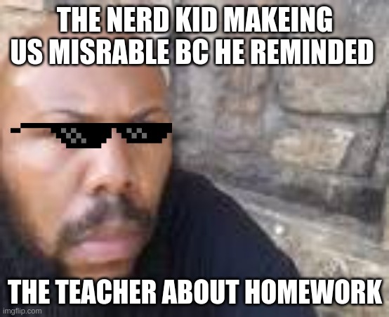 the super nerd | THE NERD KID MAKEING US MISRABLE BC HE REMINDED; THE TEACHER ABOUT HOMEWORK | image tagged in change my mind | made w/ Imgflip meme maker