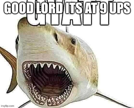 (prev post here) | GOOD LORD ITS AT 9 UPS | image tagged in shark gyatt | made w/ Imgflip meme maker