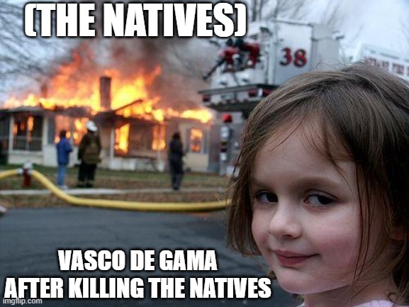 vasco de gama | (THE NATIVES); VASCO DE GAMA AFTER KILLING THE NATIVES | image tagged in memes,disaster girl | made w/ Imgflip meme maker