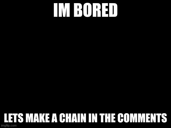 Chain | IM BORED; LETS MAKE A CHAIN IN THE COMMENTS | image tagged in chain | made w/ Imgflip meme maker