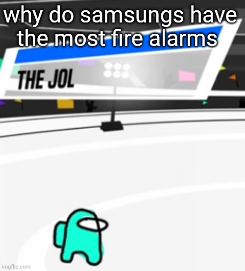 the jol | why do samsungs have the most fire alarms | image tagged in the jol | made w/ Imgflip meme maker