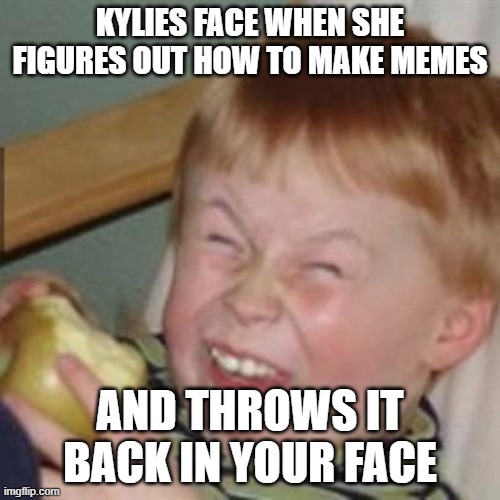 laughing kid | KYLIES FACE WHEN SHE FIGURES OUT HOW TO MAKE MEMES; AND THROWS IT BACK IN YOUR FACE | image tagged in laughing kid | made w/ Imgflip meme maker
