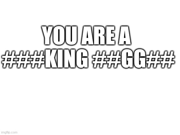 YOU ARE A 
###KING ##GG## | made w/ Imgflip meme maker