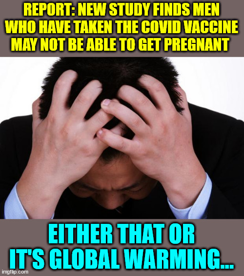 Oh no... anyway... | REPORT: NEW STUDY FINDS MEN WHO HAVE TAKEN THE COVID VACCINE MAY NOT BE ABLE TO GET PREGNANT; EITHER THAT OR IT'S GLOBAL WARMING... | image tagged in worried man,covid vaccine,study,oh no anyway | made w/ Imgflip meme maker
