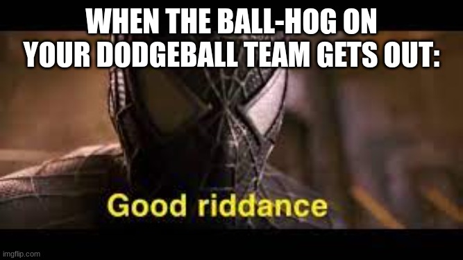 Good Riddance | WHEN THE BALL-HOG ON YOUR DODGEBALL TEAM GETS OUT: | image tagged in good riddance,funny memes | made w/ Imgflip meme maker