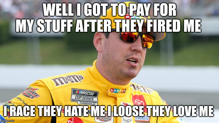 WELL I GOT TO PAY FOR MY STUFF AFTER THEY FIRED ME; I RACE THEY HATE ME I LOOSE THEY LOVE ME | made w/ Imgflip meme maker