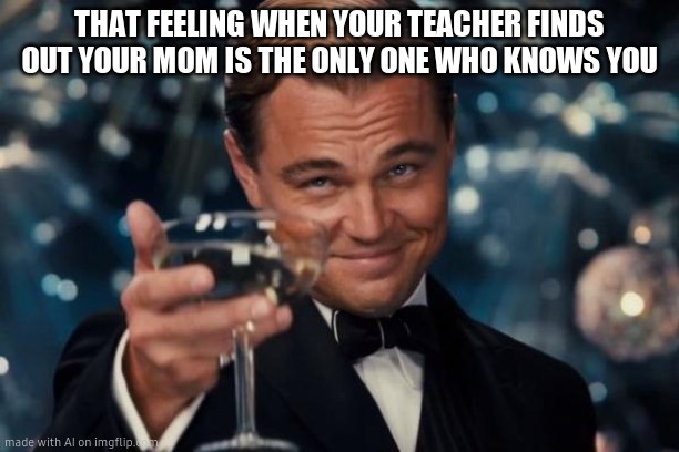 Leonardo Dicaprio Cheers Meme | THAT FEELING WHEN YOUR TEACHER FINDS OUT YOUR MOM IS THE ONLY ONE WHO KNOWS YOU | image tagged in memes,leonardo dicaprio cheers | made w/ Imgflip meme maker