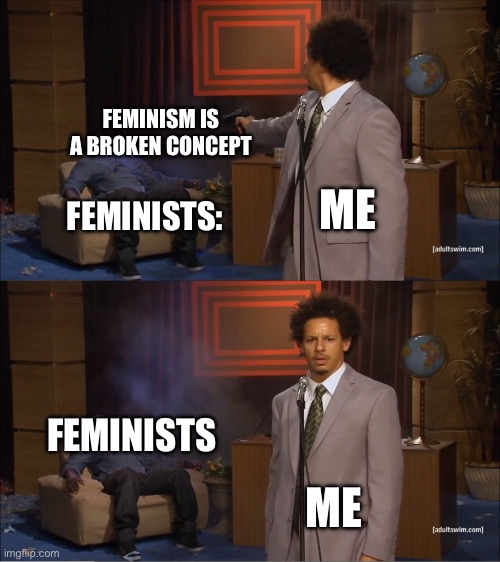 This is funny | FEMINISM IS A BROKEN CONCEPT; ME; FEMINISTS:; FEMINISTS; ME | image tagged in memes,who killed hannibal | made w/ Imgflip meme maker