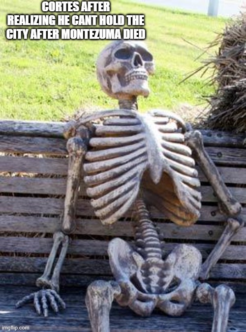 Waiting Skeleton | CORTES AFTER REALIZING HE CANT HOLD THE CITY AFTER MONTEZUMA DIED | image tagged in memes,waiting skeleton | made w/ Imgflip meme maker
