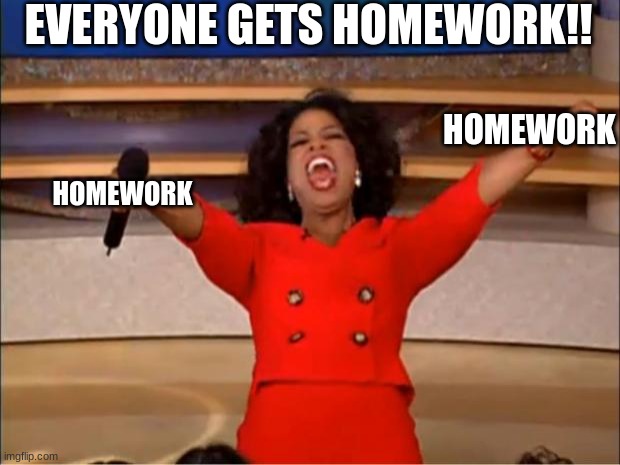 Oprah You Get A Meme | EVERYONE GETS HOMEWORK!! HOMEWORK; HOMEWORK | image tagged in memes,oprah you get a | made w/ Imgflip meme maker