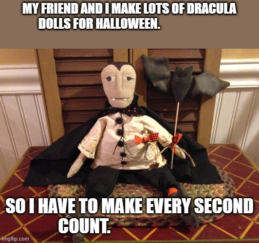 meme by Brad Dracula dolls for Halloween | MY FRIEND AND I MAKE LOTS OF DRACULA DOLLS FOR HALLOWEEN. SO I HAVE TO MAKE EVERY SECOND COUNT. | image tagged in halloween | made w/ Imgflip meme maker