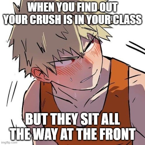 bakugo x yn | WHEN YOU FIND OUT YOUR CRUSH IS IN YOUR CLASS; BUT THEY SIT ALL THE WAY AT THE FRONT | image tagged in bakugo x yn | made w/ Imgflip meme maker