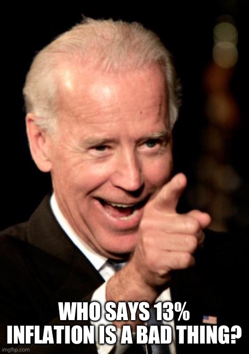 Smilin Biden Meme | WHO SAYS 13% INFLATION IS A BAD THING? | image tagged in memes,smilin biden | made w/ Imgflip meme maker