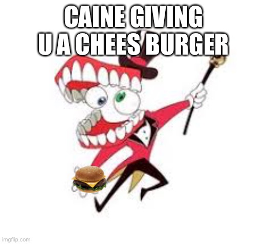 CAINE GIVING U A CHEES BURGER | made w/ Imgflip meme maker