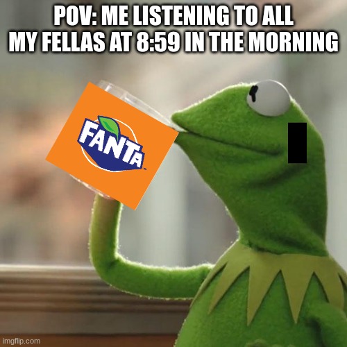 ALL MY FELLAS? | POV: ME LISTENING TO ALL MY FELLAS AT 8:59 IN THE MORNING | image tagged in memes,but that's none of my business,kermit the frog | made w/ Imgflip meme maker