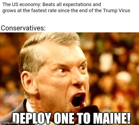 Wish this was a joke | The US economy: Beats all expectations and grows at the fastest rate since the end of the Trump Virus; Conservatives:; DEPLOY ONE TO MAINE! | image tagged in vince mcmahon shout,scumbag republicans,terrorists,terrorism,trailer trash,pedophiles | made w/ Imgflip meme maker
