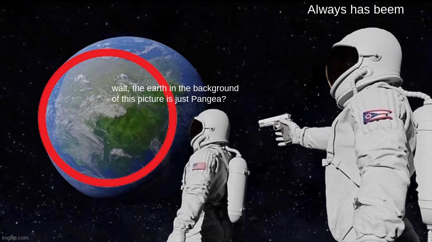 ah yes | Always has beem; wait, the earth in the background of this picture is just Pangea? | image tagged in memes,always has been | made w/ Imgflip meme maker