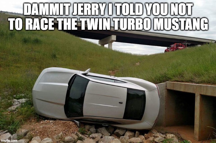 Flip Camaro | DAMMIT JERRY I TOLD YOU NOT TO RACE THE TWIN TURBO MUSTANG | image tagged in flip camaro | made w/ Imgflip meme maker